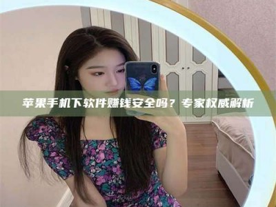 海安苹果手机下软件赚钱安全吗？专家权威解析