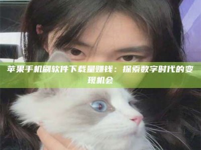 海安苹果手机刷软件下载量赚钱：探索数字时代的变现机会